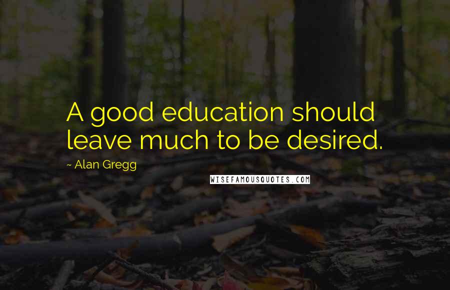 Alan Gregg Quotes: A good education should leave much to be desired.