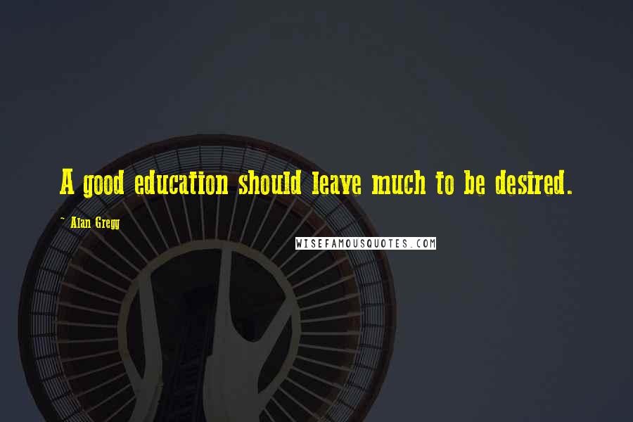 Alan Gregg Quotes: A good education should leave much to be desired.