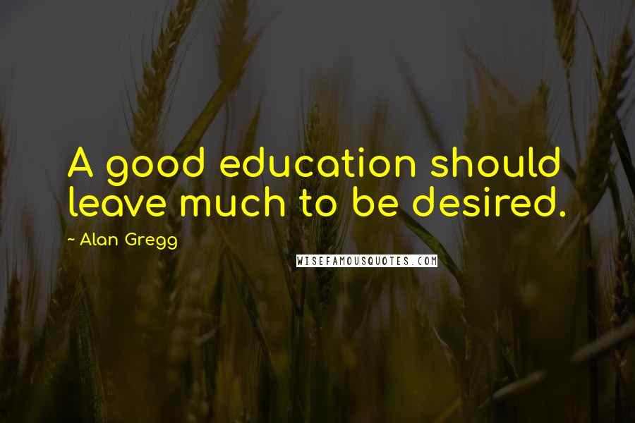 Alan Gregg Quotes: A good education should leave much to be desired.