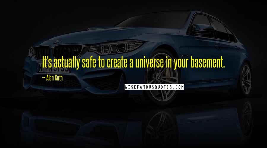 Alan Guth Quotes: It's actually safe to create a universe in your basement.