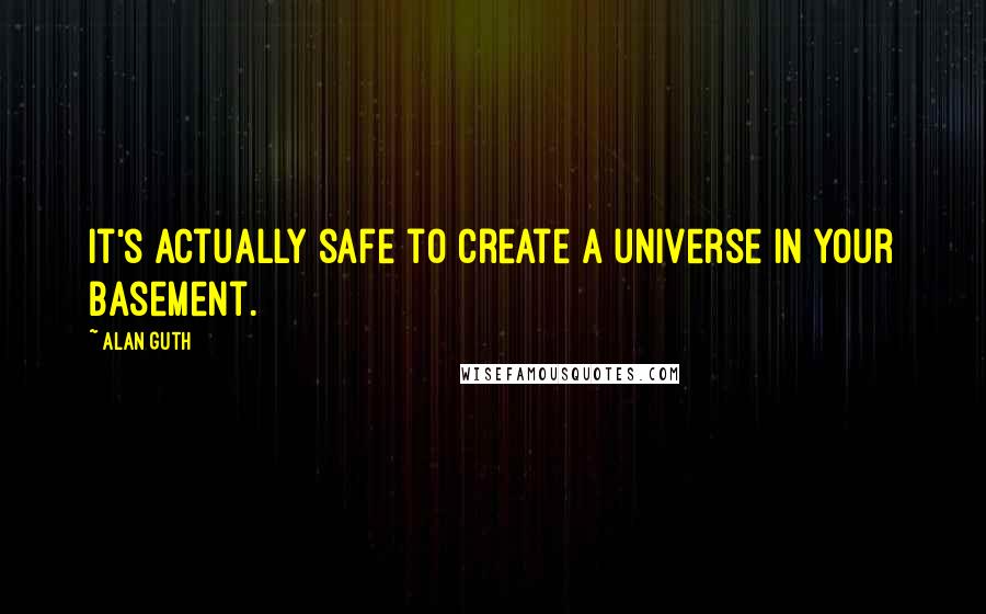 Alan Guth Quotes: It's actually safe to create a universe in your basement.