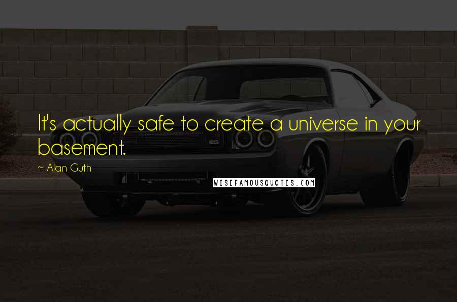 Alan Guth Quotes: It's actually safe to create a universe in your basement.