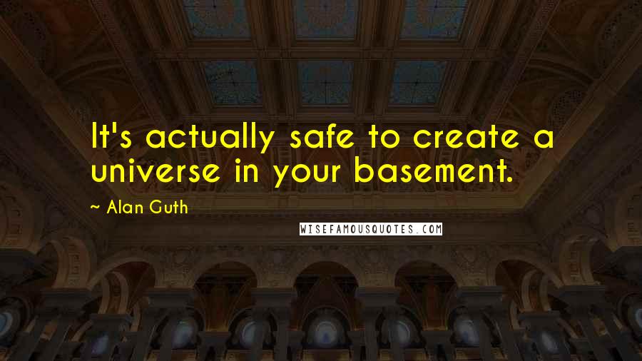 Alan Guth Quotes: It's actually safe to create a universe in your basement.