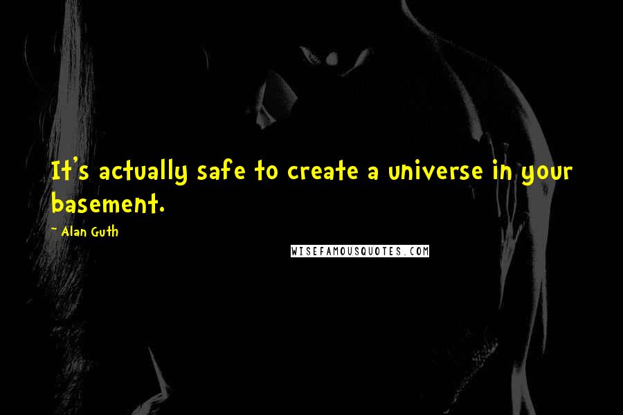 Alan Guth Quotes: It's actually safe to create a universe in your basement.