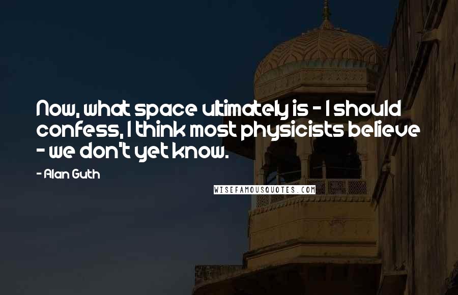 Alan Guth Quotes: Now, what space ultimately is - I should confess, I think most physicists believe - we don't yet know.