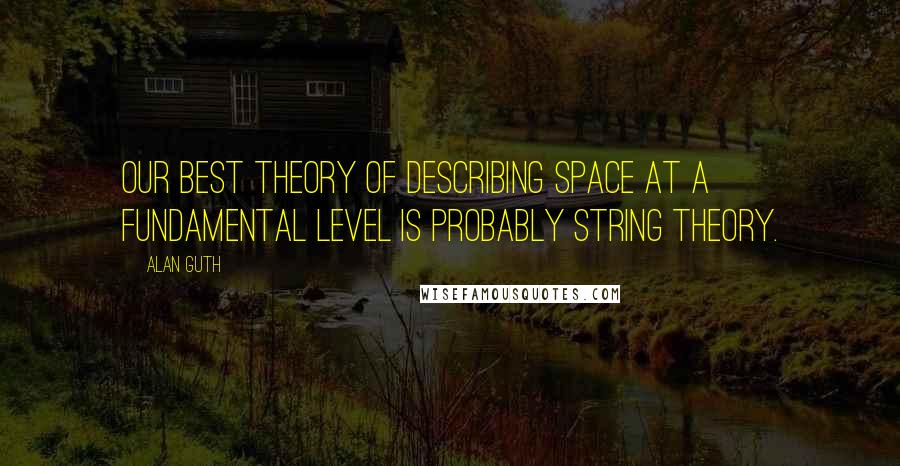 Alan Guth Quotes: Our best theory of describing space at a fundamental level is probably string theory.