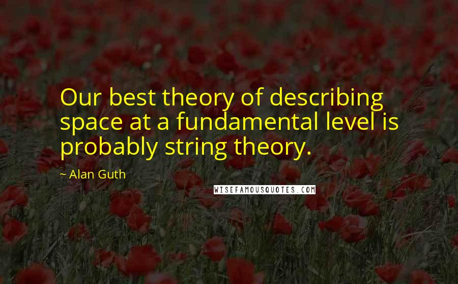 Alan Guth Quotes: Our best theory of describing space at a fundamental level is probably string theory.