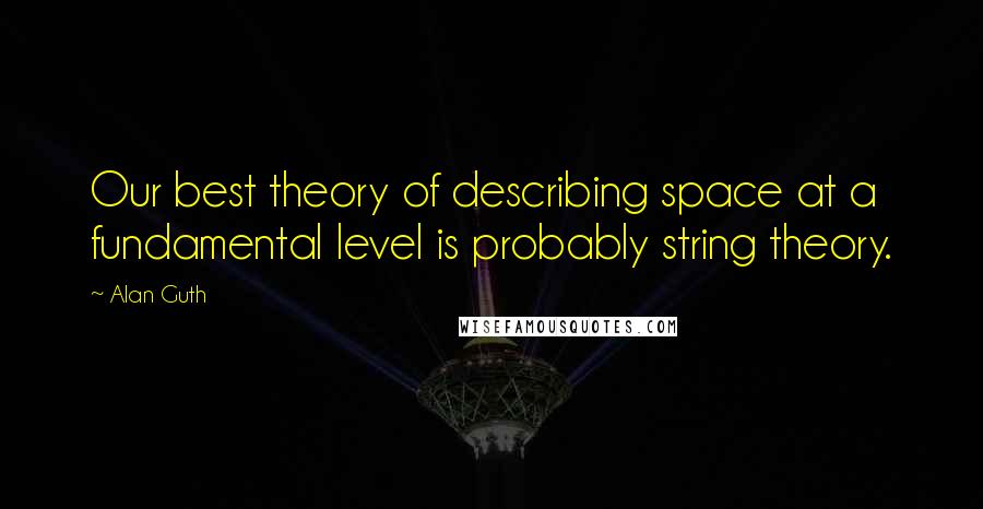 Alan Guth Quotes: Our best theory of describing space at a fundamental level is probably string theory.