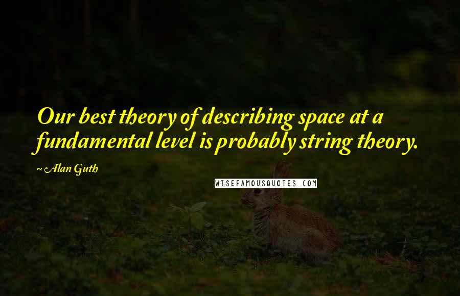 Alan Guth Quotes: Our best theory of describing space at a fundamental level is probably string theory.