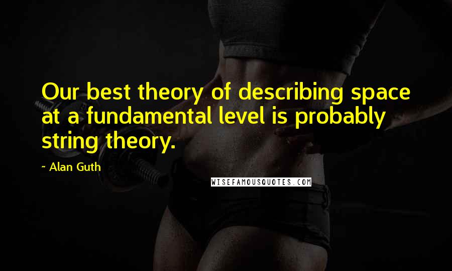 Alan Guth Quotes: Our best theory of describing space at a fundamental level is probably string theory.