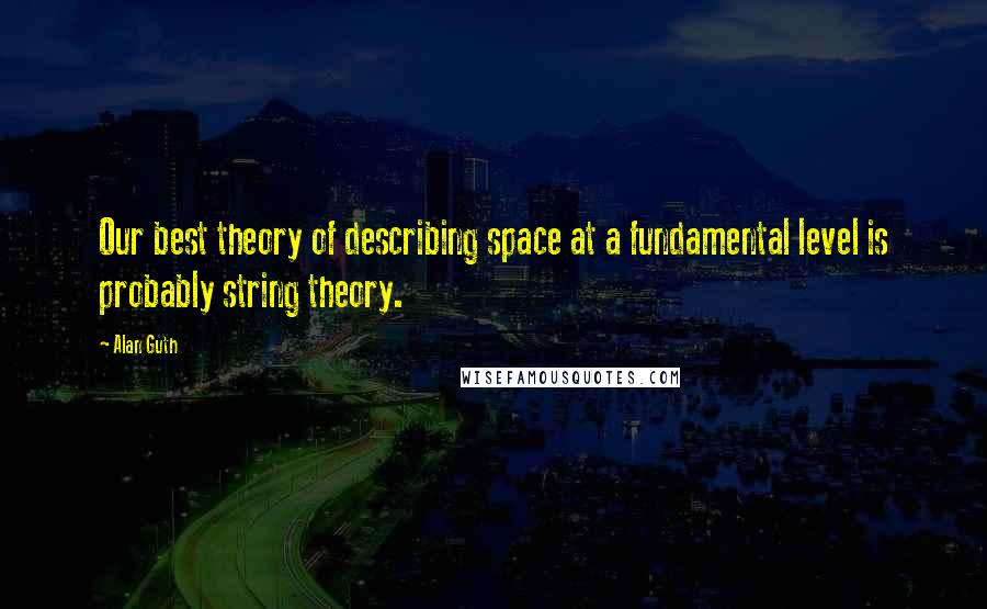 Alan Guth Quotes: Our best theory of describing space at a fundamental level is probably string theory.