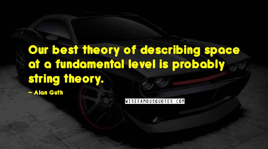 Alan Guth Quotes: Our best theory of describing space at a fundamental level is probably string theory.
