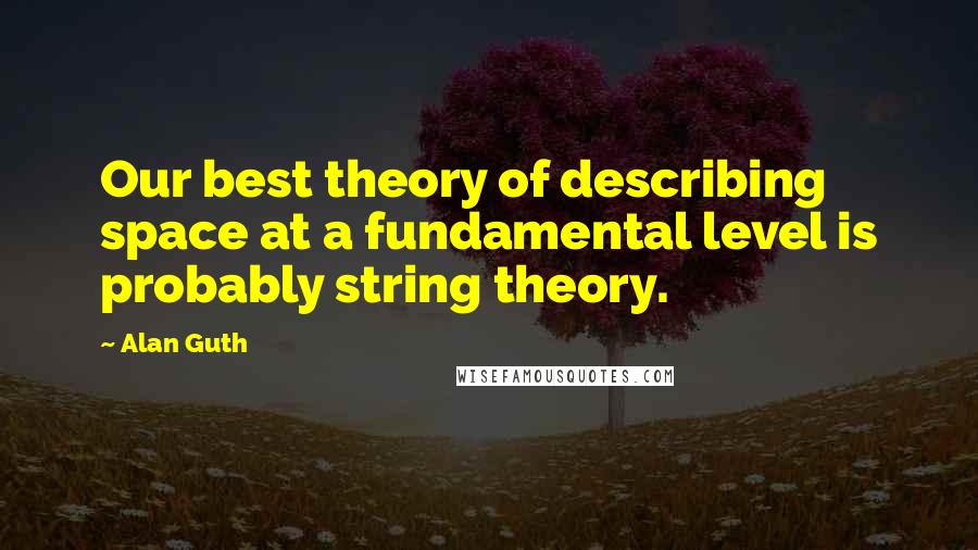 Alan Guth Quotes: Our best theory of describing space at a fundamental level is probably string theory.