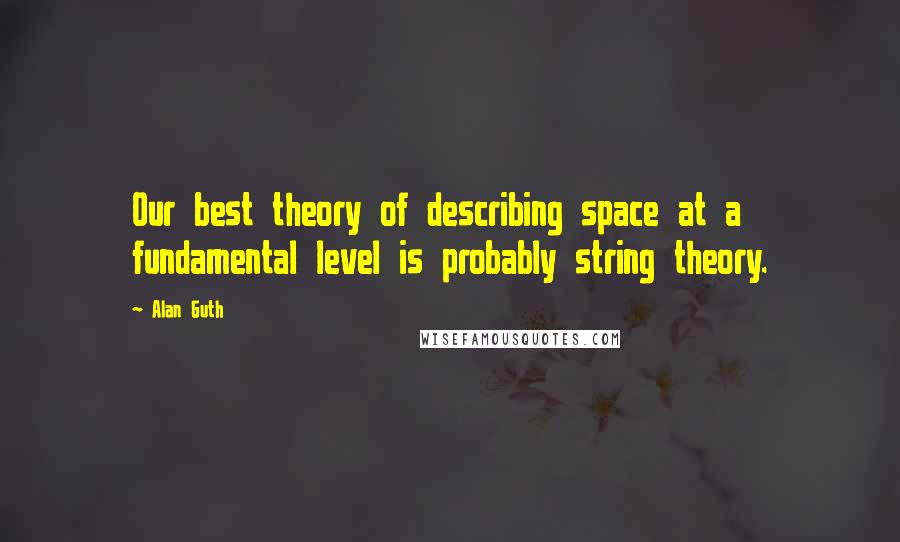 Alan Guth Quotes: Our best theory of describing space at a fundamental level is probably string theory.