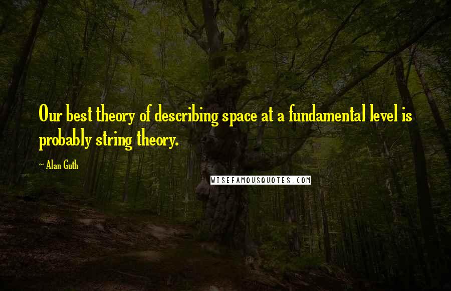 Alan Guth Quotes: Our best theory of describing space at a fundamental level is probably string theory.