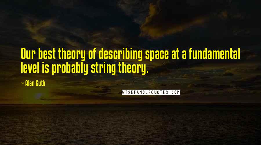 Alan Guth Quotes: Our best theory of describing space at a fundamental level is probably string theory.