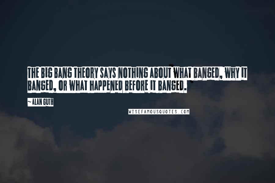 Alan Guth Quotes: The Big Bang theory says nothing about what banged, why it banged, or what happened before it banged.