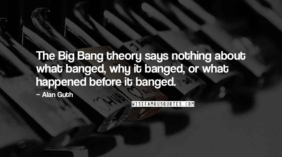 Alan Guth Quotes: The Big Bang theory says nothing about what banged, why it banged, or what happened before it banged.