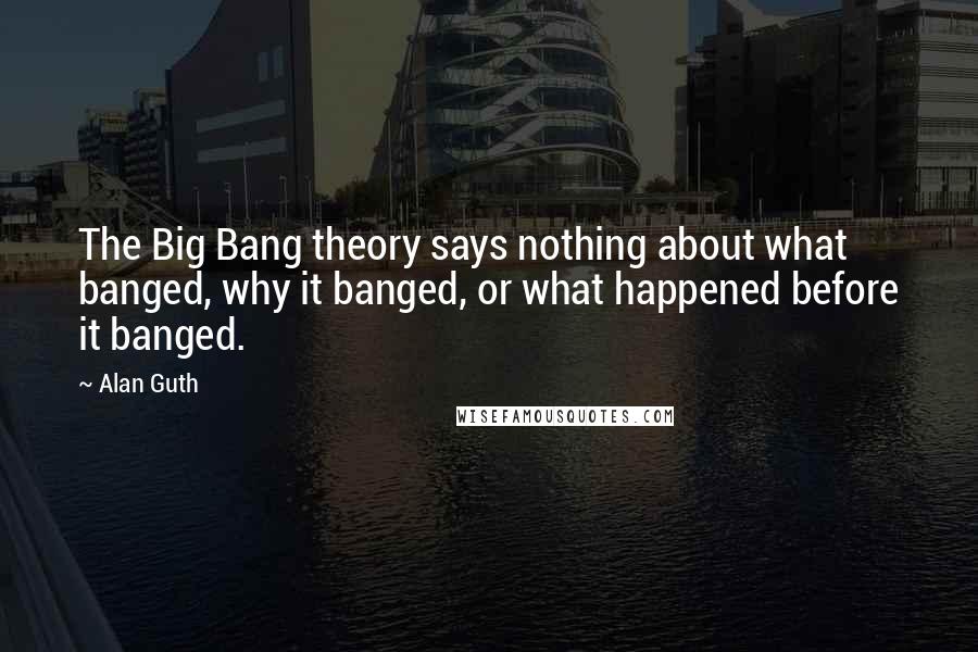 Alan Guth Quotes: The Big Bang theory says nothing about what banged, why it banged, or what happened before it banged.