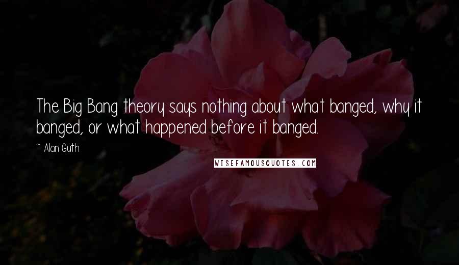 Alan Guth Quotes: The Big Bang theory says nothing about what banged, why it banged, or what happened before it banged.