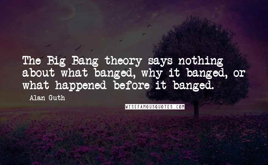 Alan Guth Quotes: The Big Bang theory says nothing about what banged, why it banged, or what happened before it banged.