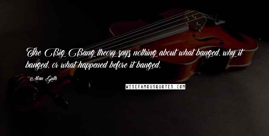 Alan Guth Quotes: The Big Bang theory says nothing about what banged, why it banged, or what happened before it banged.