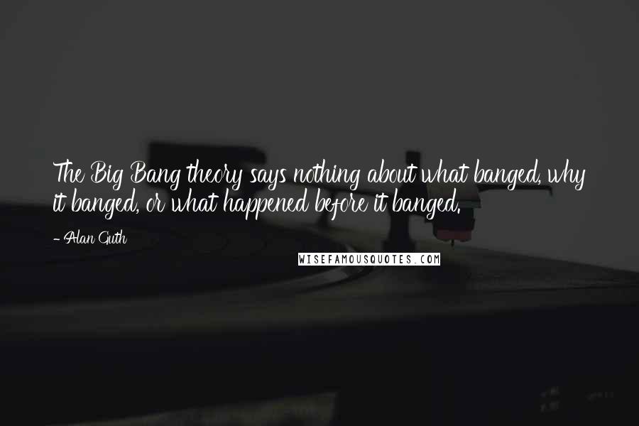 Alan Guth Quotes: The Big Bang theory says nothing about what banged, why it banged, or what happened before it banged.