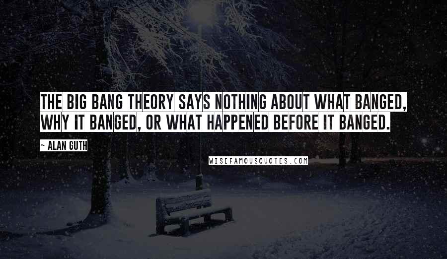 Alan Guth Quotes: The Big Bang theory says nothing about what banged, why it banged, or what happened before it banged.