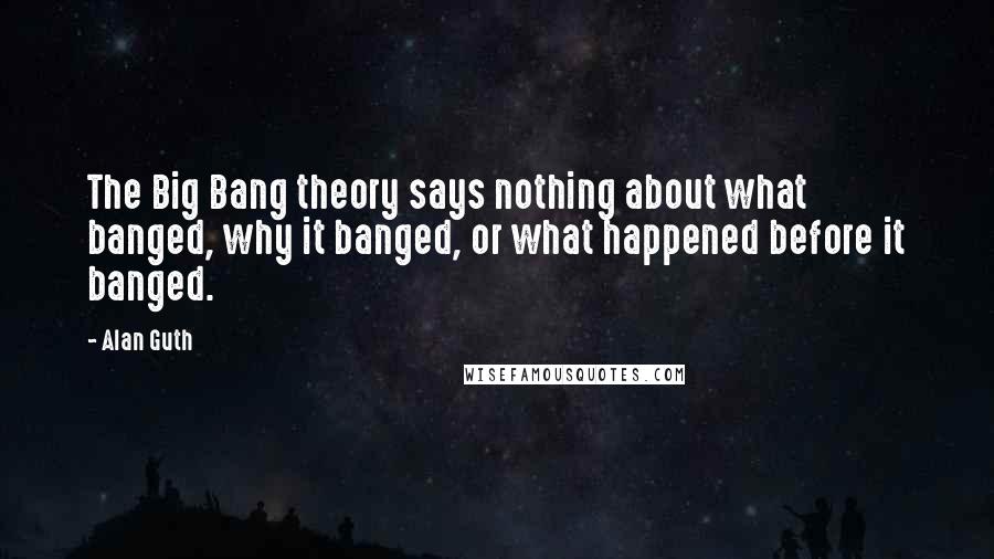 Alan Guth Quotes: The Big Bang theory says nothing about what banged, why it banged, or what happened before it banged.