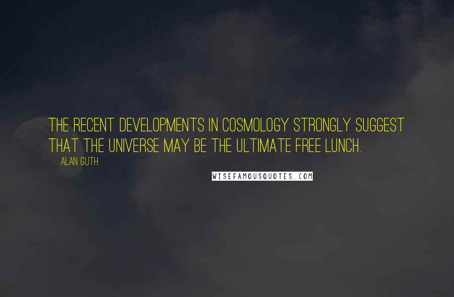 Alan Guth Quotes: The recent developments in cosmology strongly suggest that the universe may be the ultimate free lunch.