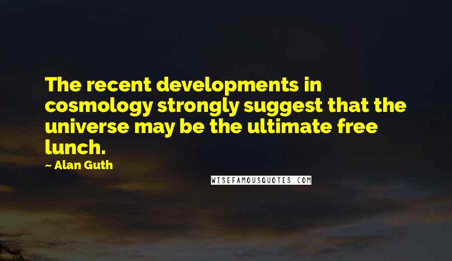 Alan Guth Quotes: The recent developments in cosmology strongly suggest that the universe may be the ultimate free lunch.