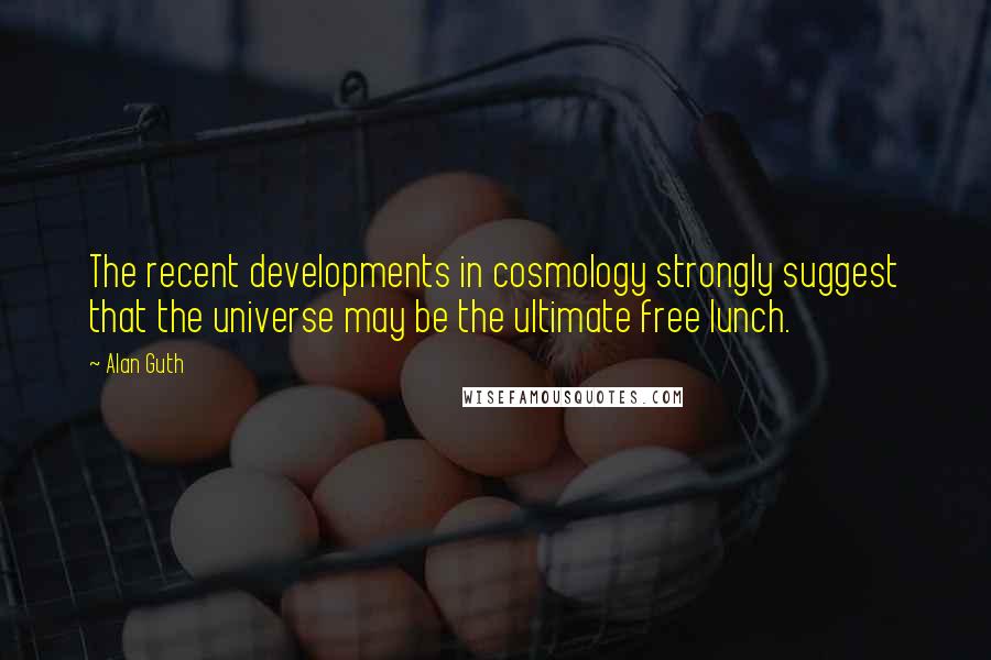 Alan Guth Quotes: The recent developments in cosmology strongly suggest that the universe may be the ultimate free lunch.