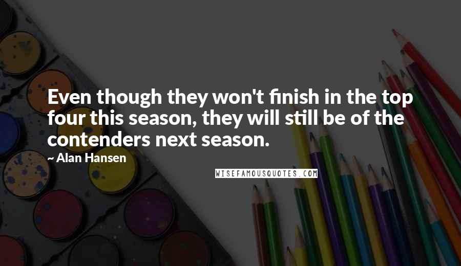 Alan Hansen Quotes: Even though they won't finish in the top four this season, they will still be of the contenders next season.