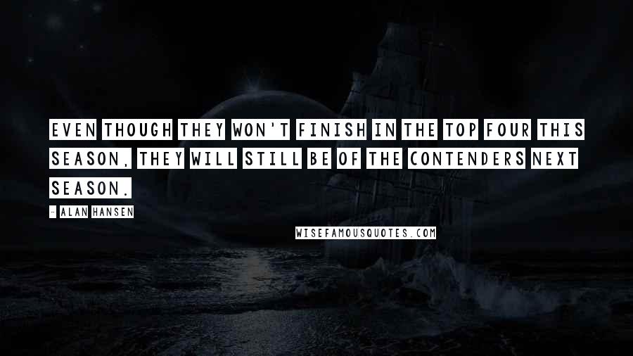 Alan Hansen Quotes: Even though they won't finish in the top four this season, they will still be of the contenders next season.