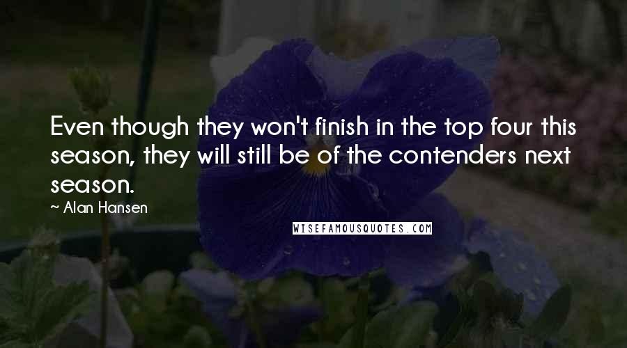 Alan Hansen Quotes: Even though they won't finish in the top four this season, they will still be of the contenders next season.