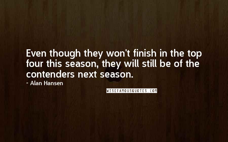 Alan Hansen Quotes: Even though they won't finish in the top four this season, they will still be of the contenders next season.