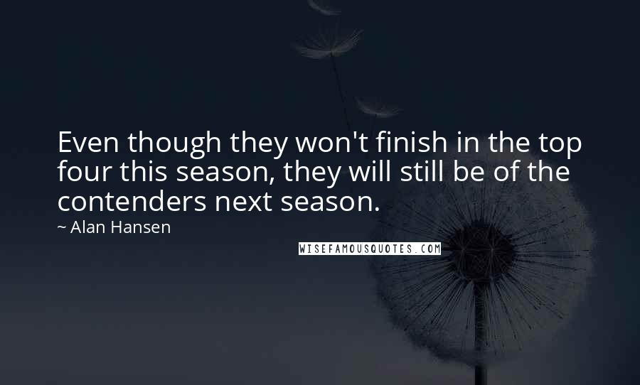 Alan Hansen Quotes: Even though they won't finish in the top four this season, they will still be of the contenders next season.