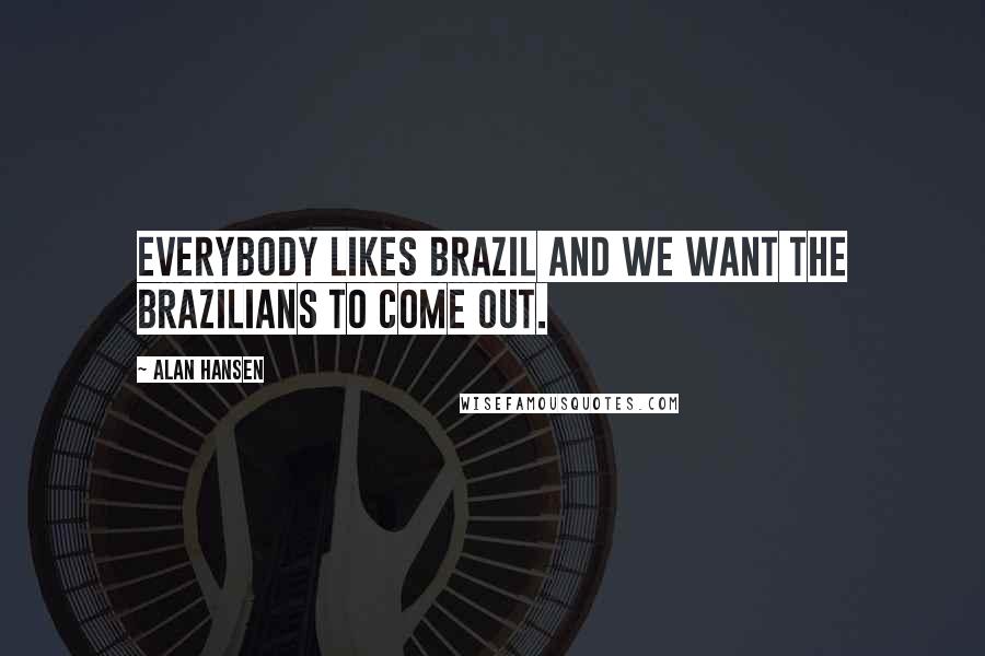 Alan Hansen Quotes: Everybody likes Brazil and we want the Brazilians to come out.