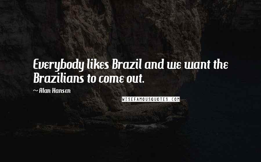 Alan Hansen Quotes: Everybody likes Brazil and we want the Brazilians to come out.