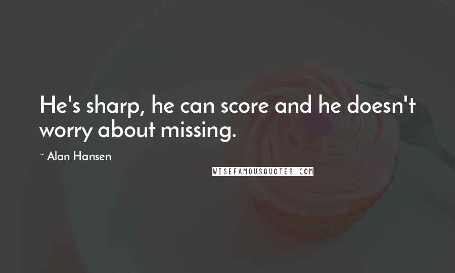 Alan Hansen Quotes: He's sharp, he can score and he doesn't worry about missing.