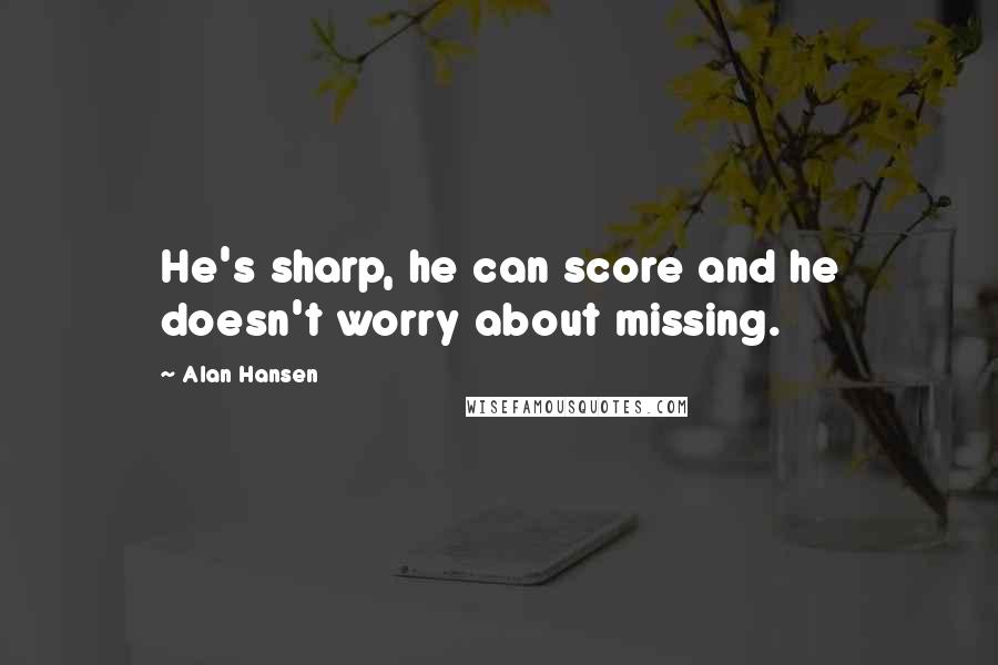 Alan Hansen Quotes: He's sharp, he can score and he doesn't worry about missing.