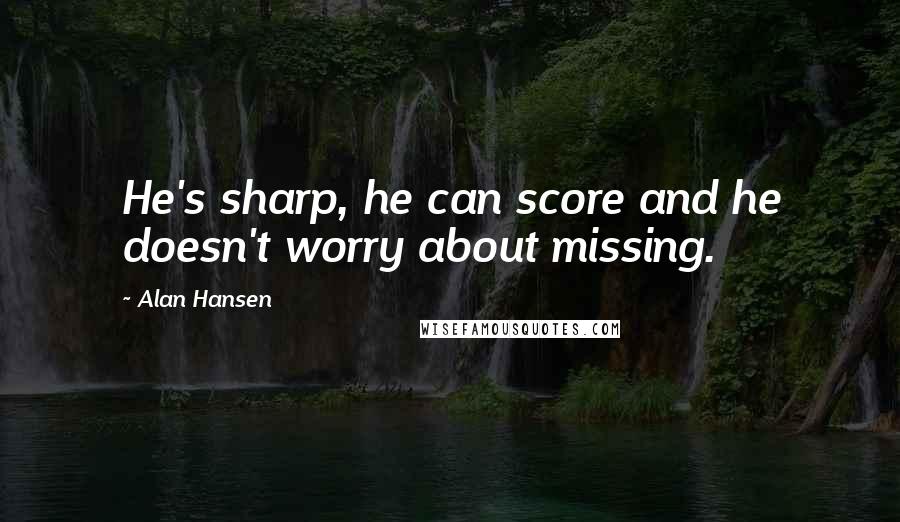 Alan Hansen Quotes: He's sharp, he can score and he doesn't worry about missing.