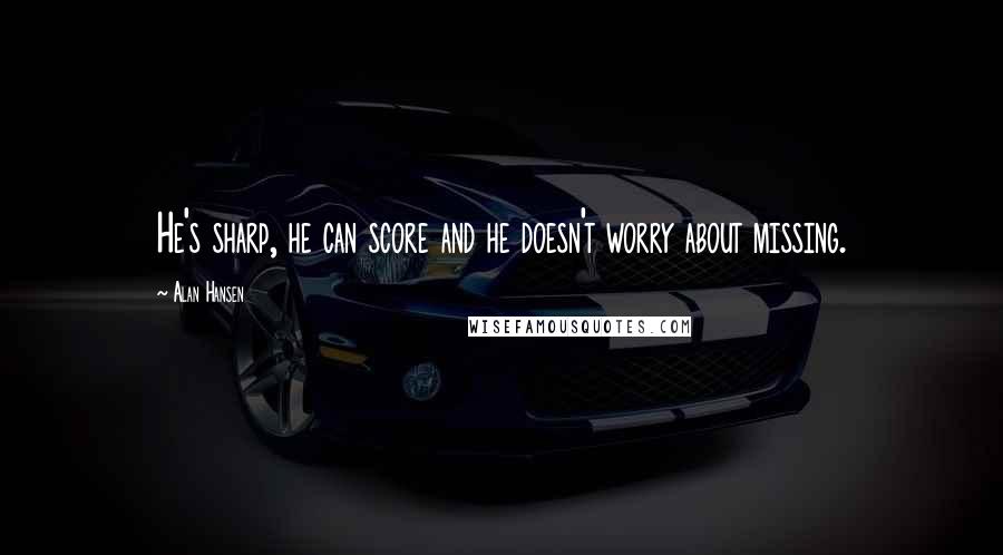 Alan Hansen Quotes: He's sharp, he can score and he doesn't worry about missing.