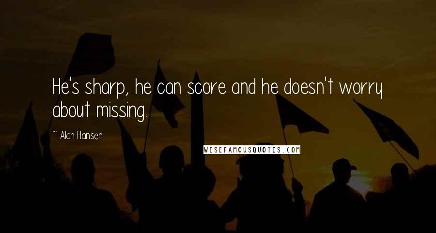 Alan Hansen Quotes: He's sharp, he can score and he doesn't worry about missing.