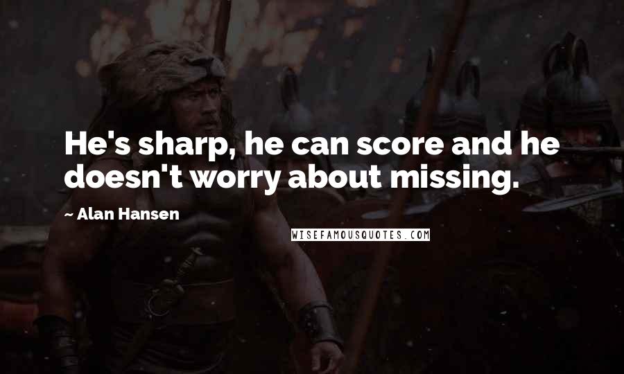 Alan Hansen Quotes: He's sharp, he can score and he doesn't worry about missing.