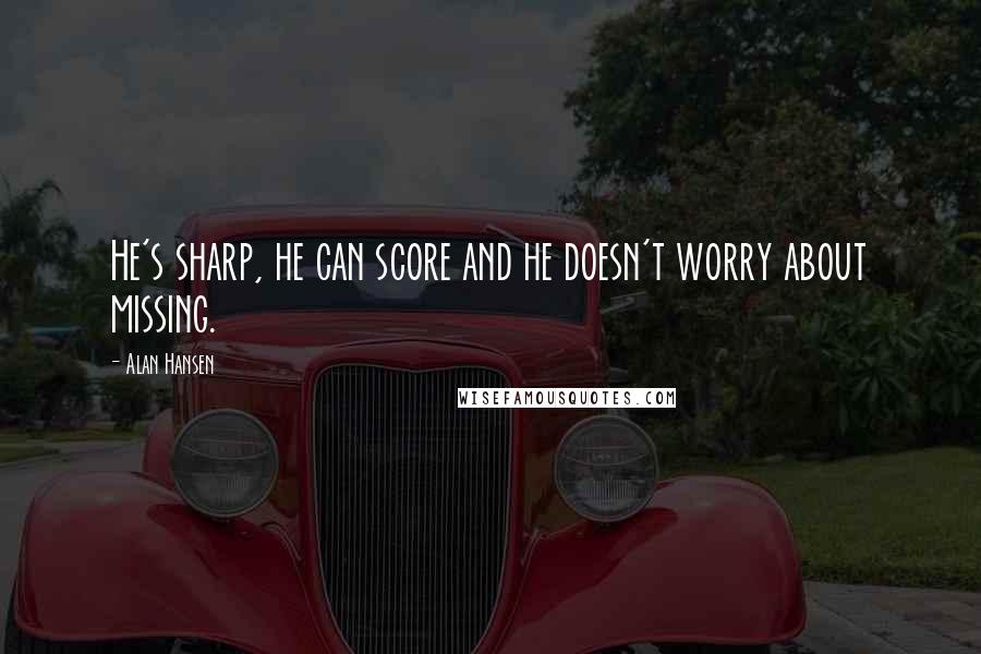 Alan Hansen Quotes: He's sharp, he can score and he doesn't worry about missing.
