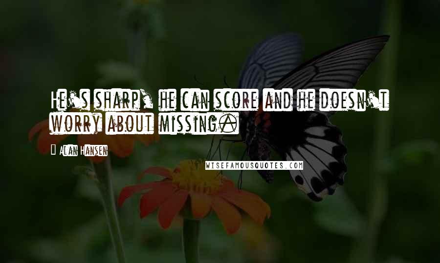 Alan Hansen Quotes: He's sharp, he can score and he doesn't worry about missing.