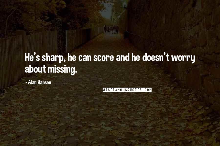 Alan Hansen Quotes: He's sharp, he can score and he doesn't worry about missing.