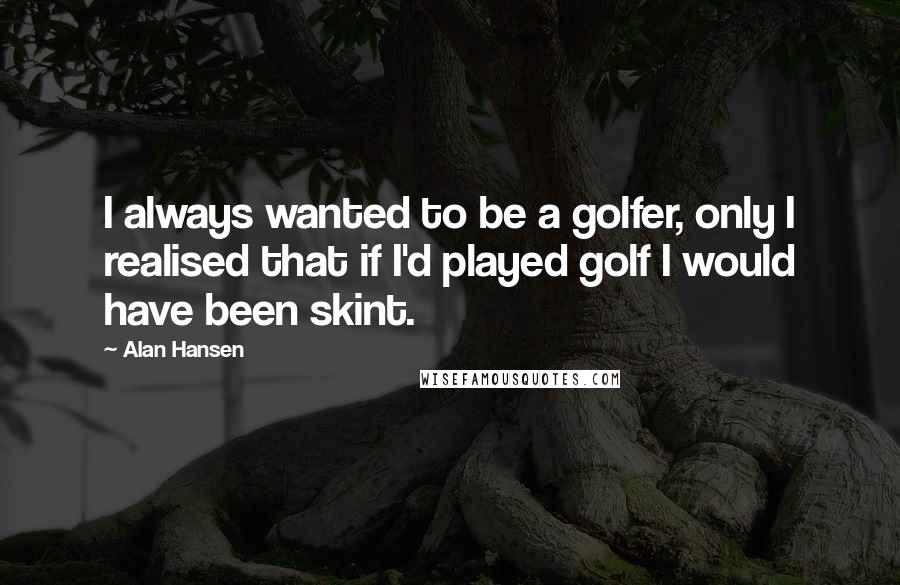 Alan Hansen Quotes: I always wanted to be a golfer, only I realised that if I'd played golf I would have been skint.