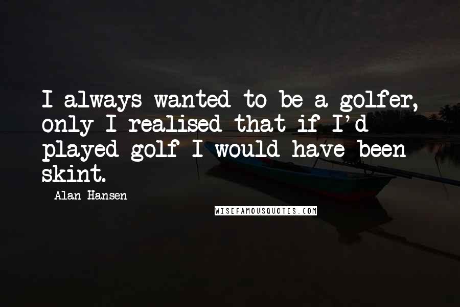 Alan Hansen Quotes: I always wanted to be a golfer, only I realised that if I'd played golf I would have been skint.